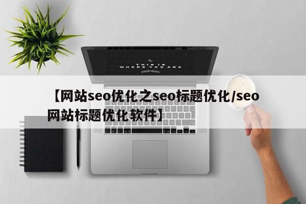 【网站seo优化之seo标题优化/seo网站标题优化软件】